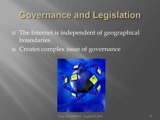 Governance and LegislationThe Internet is independent of geographical boundariesCreates complex issue of governanceTeam One I!MBA11 - August 23, 201015