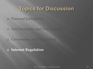 Topics for DiscussionPersonal JurisdictionNet Neutrality and Free SpeechGovernance and LegislationInternet RegulationTeam One I!MBA11 - August 23, 201020