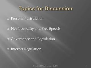 Topics for DiscussionPersonal JurisdictionNet Neutrality and Free SpeechGovernance and LegislationInternet RegulationTeam One I!MBA11 - August 23, 20103