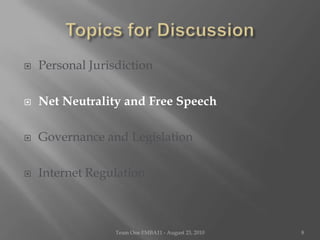 Topics for DiscussionPersonal JurisdictionNet Neutrality and Free SpeechGovernance and LegislationInternet RegulationTeam One I!MBA11 - August 23, 20108
