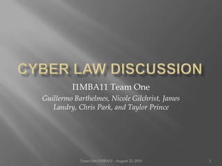 CYBER Law Discussion I1MBA11 Team One Guillermo Barthelmes, Nicole Gilchrist, James Landry, Chris Park, and Taylor Prince Team One I!MBA11 - August 23, 2010 1 