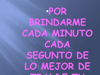 POR BRINDARME CADA MINUTO CADA SEGUNTO DE LO MEJOR DE TI Y DE TU VIDA