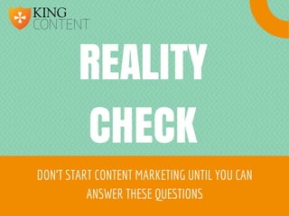 REALITY
CHECK
DON'T START CONTENT MARKETING UNTIL YOU CAN
ANSWER THESE QUESTIONS
 