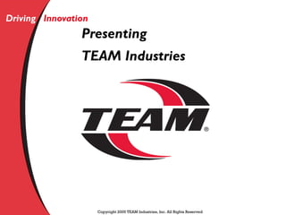 Driving Innovation
                Presenting
                TEAM Industries




                     Copyright 2005 TEAM Industries, Inc. All Rights Reserved
 