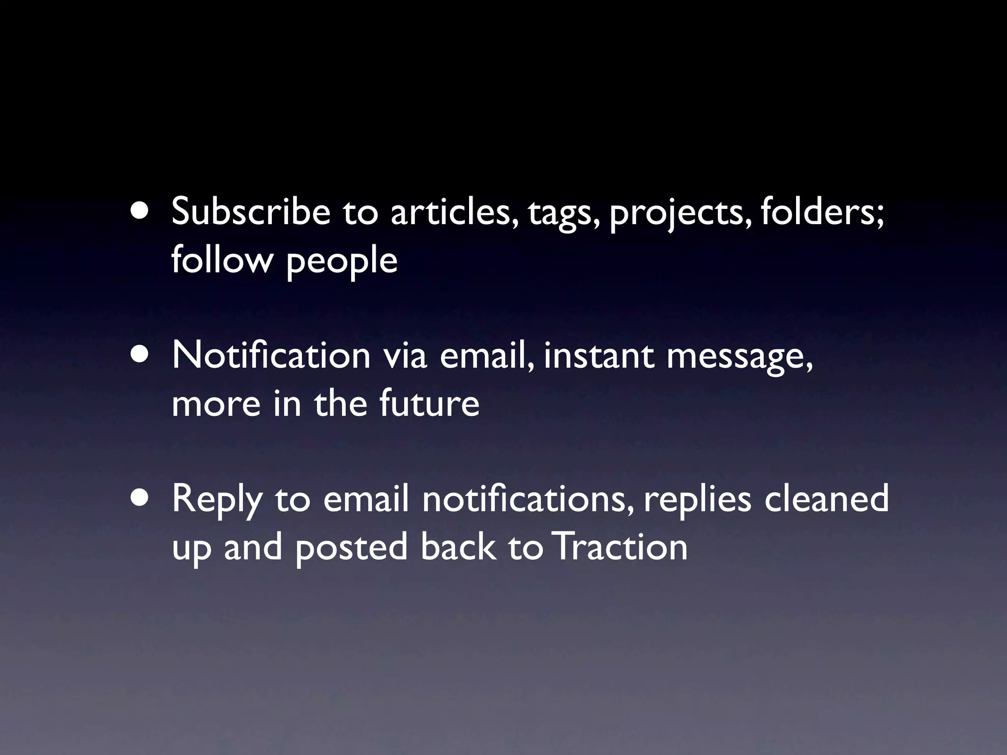 • Subscribe to articles, tags, projects, folders;
  follow people

• Notiﬁcation via email, instant message,
  more in the future

• Reply to email notiﬁcations, replies cleaned
  up and posted back to Traction
 