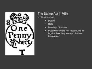 The Stamp Act (1765)
• What it taxed:
• Deeds
• Wills
• Marriage Licenses
• Documents were not recognized as
legal unless they were printed on
this paper.
 