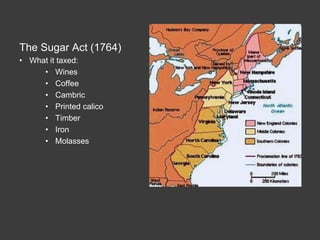 The Sugar Act (1764)
• What it taxed:
• Wines
• Coffee
• Cambric
• Printed calico
• Timber
• Iron
• Molasses
 