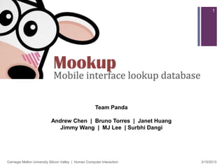 +                                                                              1




                                                       Team Panda

                           Andrew Chen | Bruno Torres | Janet Huang
                              Jimmy Wang | MJ Lee | Surbhi Dangi




Carnegie Mellon University Silicon Valley | Human Computer Interaction   3/15/2013
 