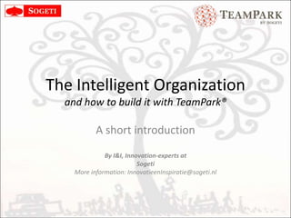 The Intelligent Organizationand how to build it with TeamPark® A short introduction By I&I, Innovation-experts at  Sogeti  More information: http://teampark.org 