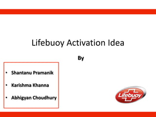 Lifebuoy Activation Idea
• Shantanu Pramanik
• Karishma Khanna
• Abhigyan Choudhury
By
 