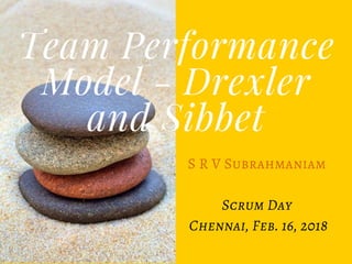 S R V Subrahmaniam
Scrum Day
 Chennai, Feb. 16, 2018
Team Performance
Model - Drexler
and Sibbet
 