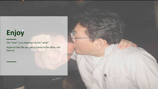 Enjoy
The “how” is as important as the “what”.
Aspire to feel like you get to come to the office, not
have to.
 