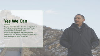 Yes We Can
Keeping in mind that the “how” is as important as
the “what”, keeping the right attitude is key for
leaders and team members alike.
This is equally important in building internal
partnerships and showing partners you care about
their challenges as much as they do.
 