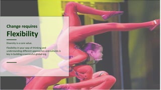 Change requires
Flexibility
Diversity is a core value.
Flexibility in your way of thinking and
understanding different approaches and cultures is
key in building a successful global org.
 