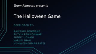 Team Pioneers presents
The Halloween Game
DEVELOPED BY-
RAJESHRI SONWANE
RUTVIK PENSIONWAR
SUNNY UDHANI
VARUN SHAH
VISHWESHKUMAR PATEL
 