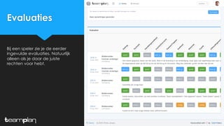 Evaluaties
Bij een speler zie je de eerder
ingevulde evaluaties. Natuurlijk
alleen als je daar de juiste
rechten voor hebt.
 