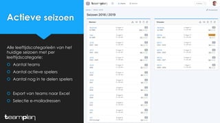 Actieve seizoen
Alle leeftijdscategorieën van het
huidige seizoen met per
leeftijdscategorie:
š Aantal teams
š Aantal actieve spelers
š Aantal nog in te delen spelers
š Export van teams naar Excel
š Selectie e-mailadressen
 