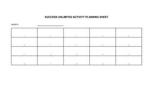 SUCCESS UNLIMITED ACTIVITY PLANNING SHEET
MONTH
1 2 3 4 5
6 7 8 9 10
11 12 13 14 15
16 17 18 19 20
 