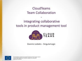 The CloudTeams project has received funding from the European Union's
Horizon 2020 research and innovation programme under grant
agreement No 644617.
CloudTeams
Team Collaboration
-
Integrating collaborative
tools in product management tool
Giannis Ledakis - SingularLogic
 