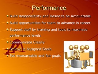 Performance
Build Responsibility and Desire to be Accountable

Build opportunities for team to advance in career

Support staff by training and tools to maximize
performance levels

Communicate Clearly

Believe in Assigned Goals

Set measureable and fair goals
 