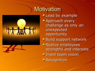 Motivation
    Lead by example
    Approach every
    challenge as only an
    unexpected
    opportunity
    Build support network
    Realize employees
    strengths and interests
    Instill team vision
    Recognition
 