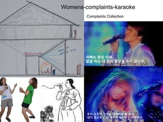 우리 모두가 고성능 컴퓨터인 줄 아나
내가 청소하고 밥해주고 애키우는 사람인가
Womens-complaints-karaoke
아빠는 항상 이래.
말을 하는 데 전혀 종잡을 수가 없다구.
Complaints Collection
 