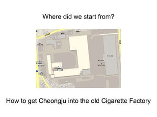 Where did we start from?
How to get Cheongju into the old Cigarette Factory
 