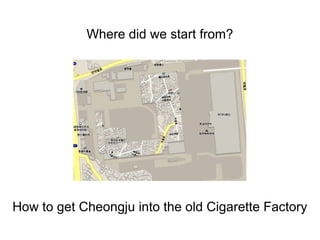 Where did we start from?
How to get Cheongju into the old Cigarette Factory
 