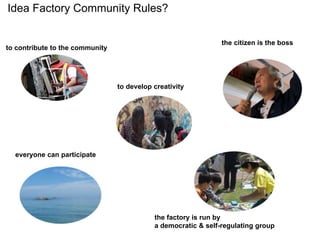 the citizen is the boss
the factory is run by
a democratic & self-regulating group
to develop creativity
everyone can participate
to contribute to the community
children's library
Idea Factory Community Rules?
 