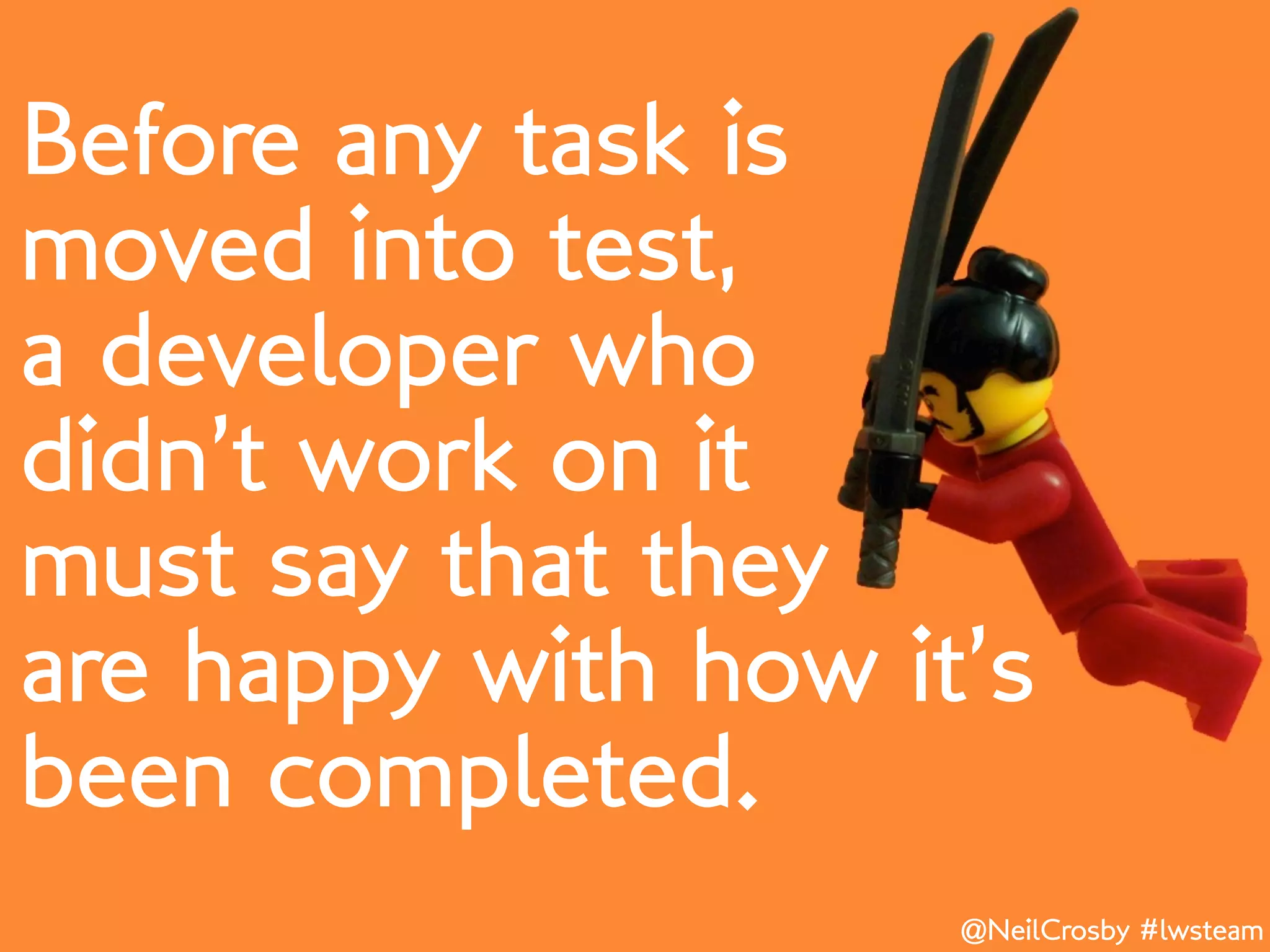 Before any task is
moved into test,
a developer who
didn’t work on it
must say that they
are happy with how it’s
been completed.
                     @NeilCrosby #lwsteam
 