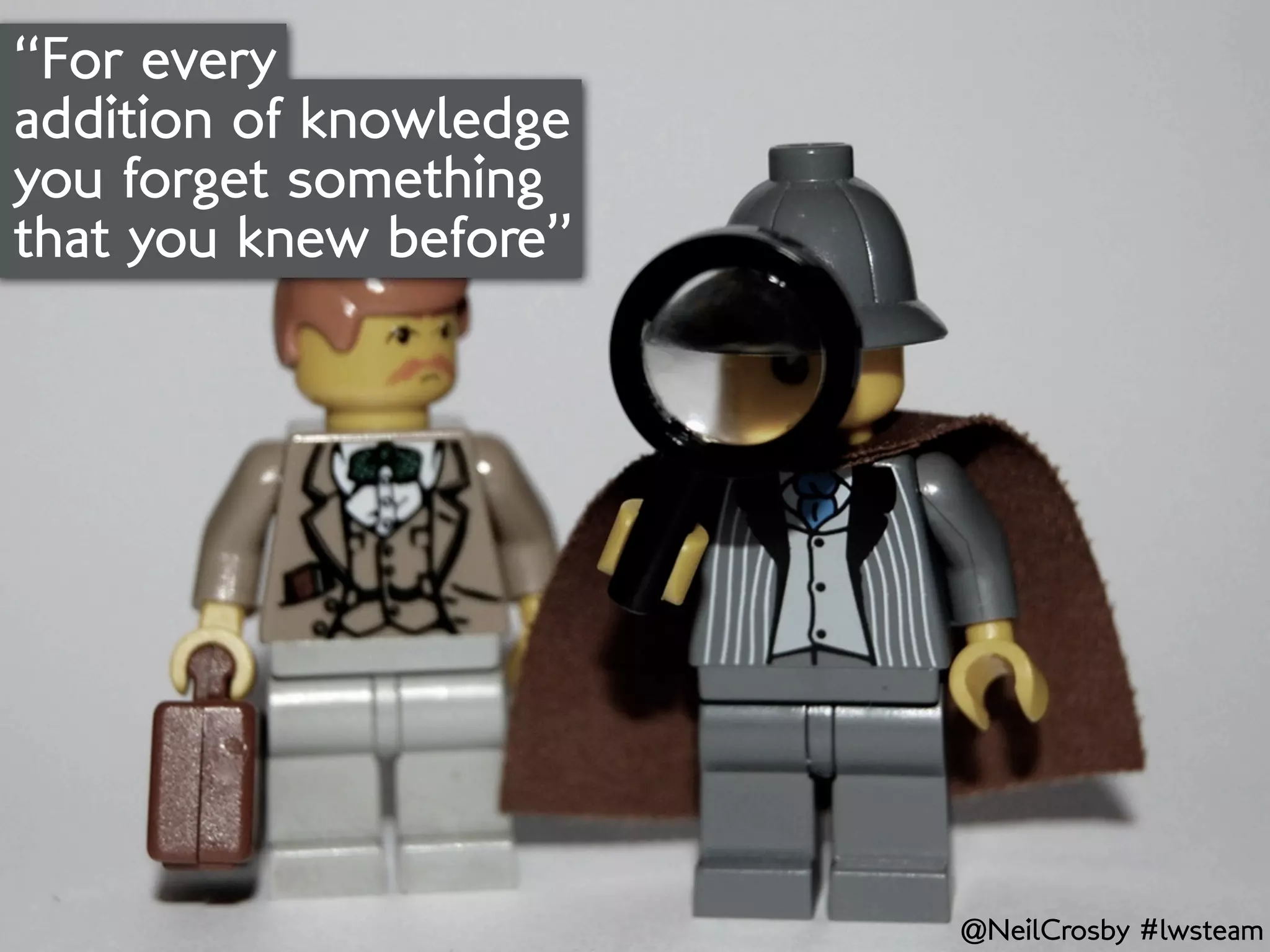 “For every
addition of knowledge
you forget something
that you knew before”




                        @NeilCrosby #lwsteam
 