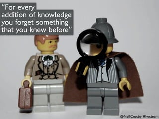 “For every
addition of knowledge
you forget something
that you knew before”




                        @NeilCrosby #lwsteam
 