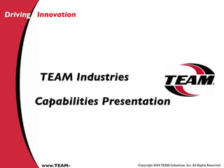 Driving   Innovation Copyright 2004 TEAM Industries, Inc. All Rights Reserved www.TEAM-IND.com TEAM Industries Capabilities Presentation 