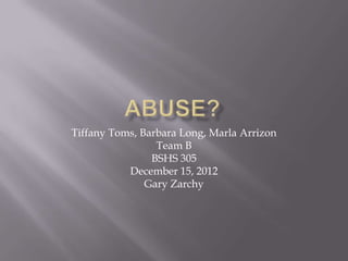 Tiffany Toms, Barbara Long, Marla Arrizon
                 Team B
                BSHS 305
           December 15, 2012
               Gary Zarchy
 