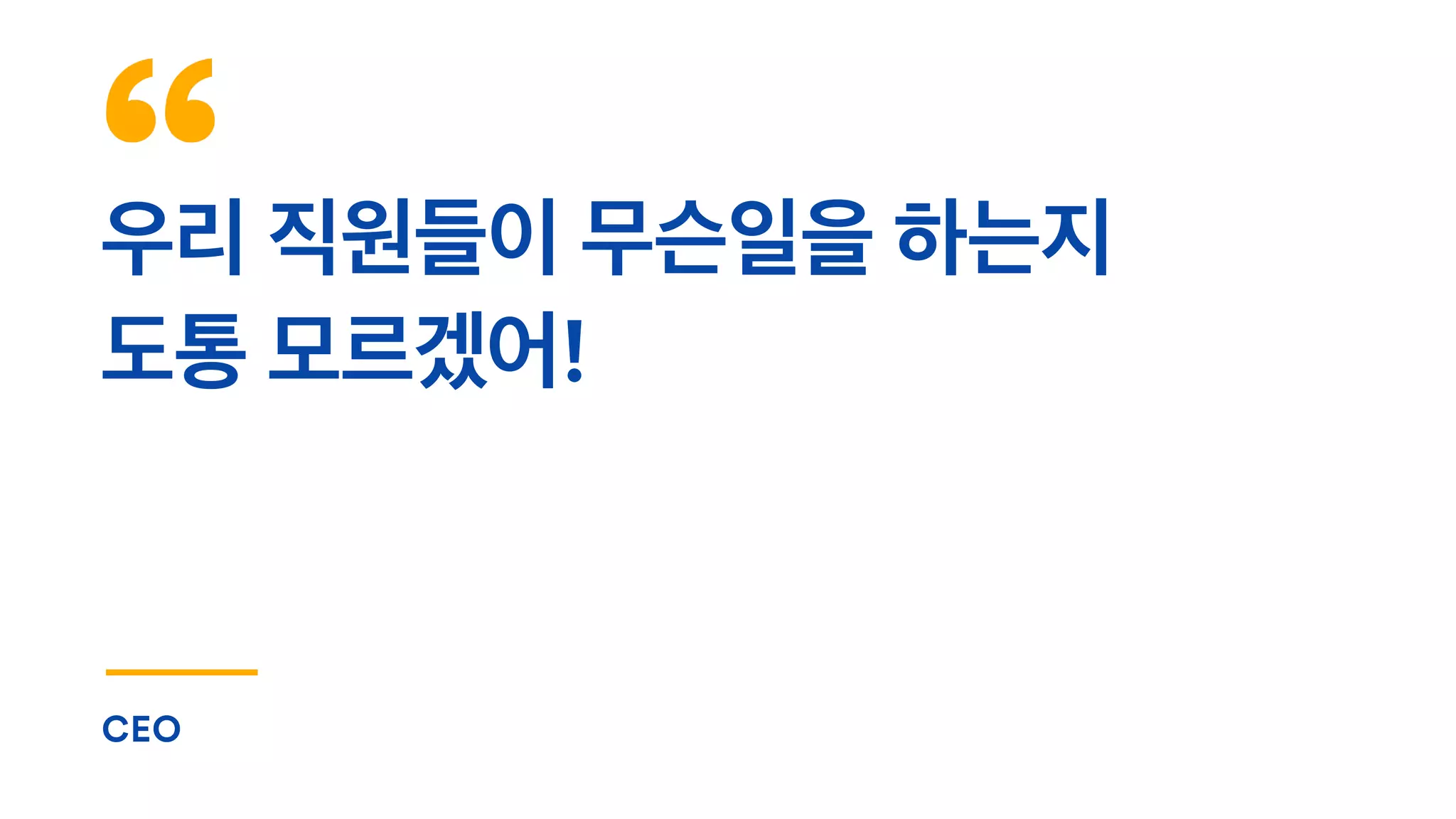 우리 직원들이 무슨일을 하는지
도통 모르겠어!
CEO
 