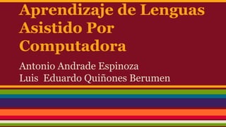 Aprendizaje de Lenguas 
Asistido Por 
Computadora 
Antonio Andrade Espinoza 
Luis Eduardo Quiñones Berumen 
 