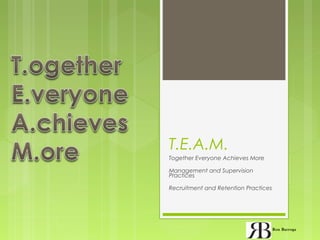 T.E.A.M.
Together Everyone Achieves More
Management and Supervision
Practices
Recruitment and Retention Practices
Ron Barroga
 