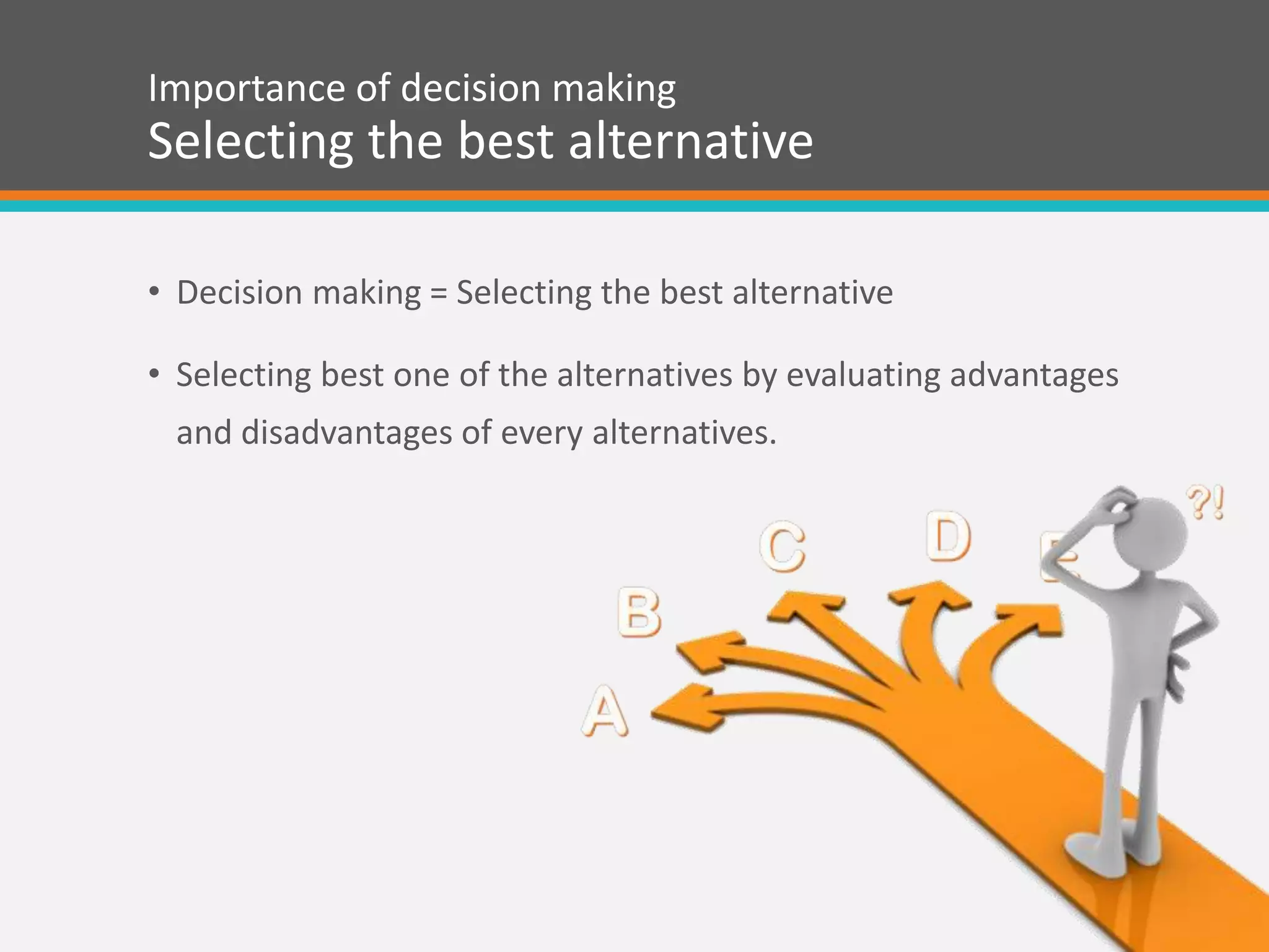 Importance of decision making
Selecting the best alternative
• Decision making = Selecting the best alternative
• Selecting best one of the alternatives by evaluating advantages
and disadvantages of every alternatives.
 