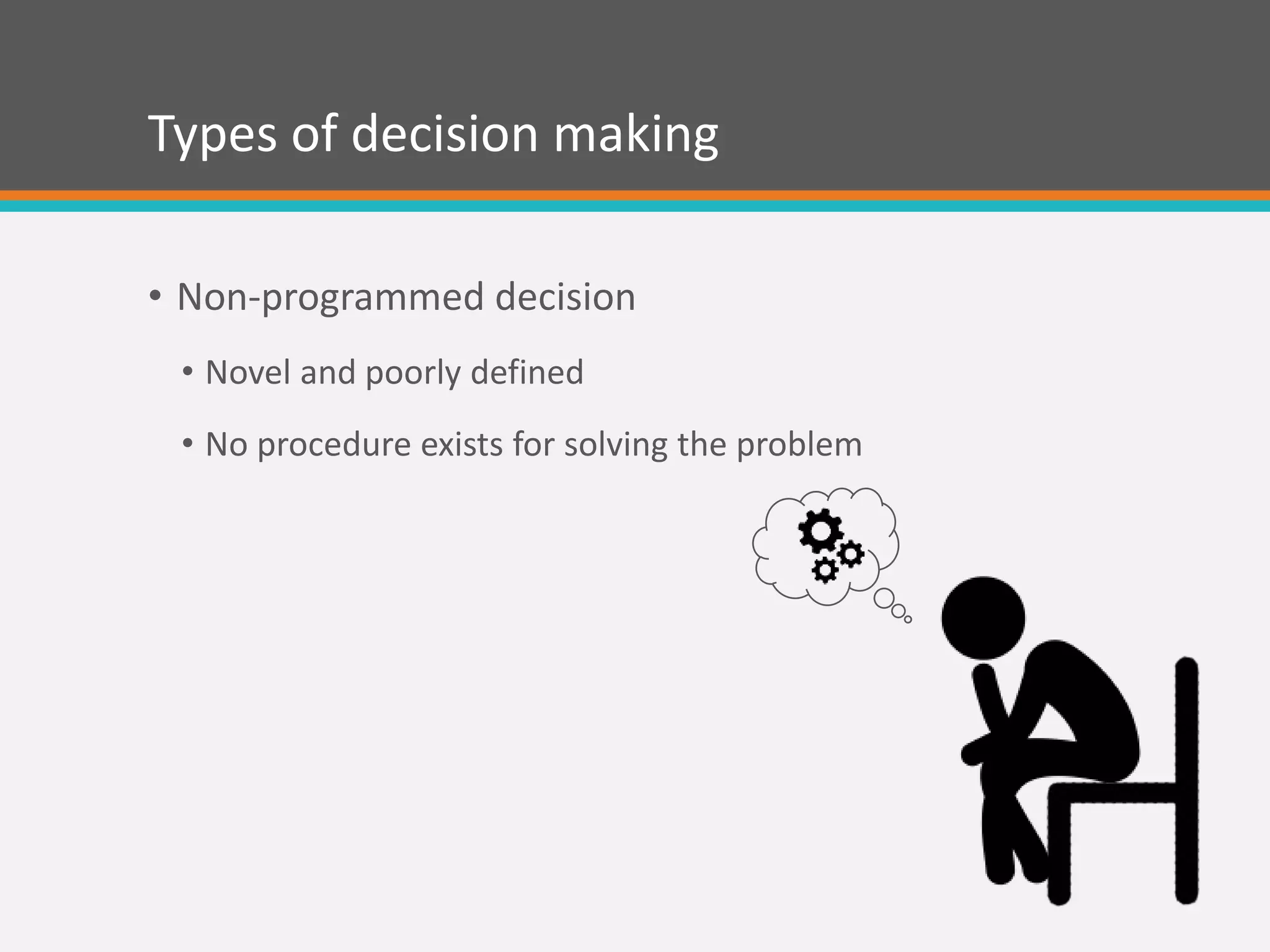 Types of decision making
• Non-programmed decision
• Novel and poorly defined
• No procedure exists for solving the problem
 