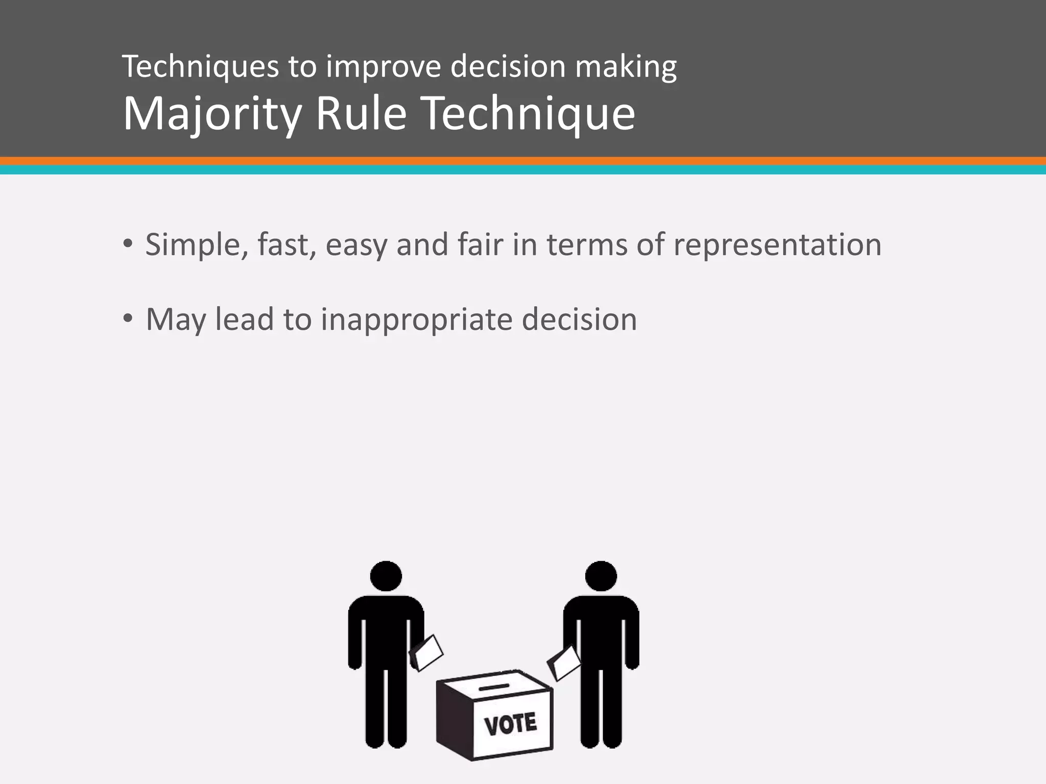 Techniques to improve decision making
Majority Rule Technique
• Simple, fast, easy and fair in terms of representation
• May lead to inappropriate decision
 