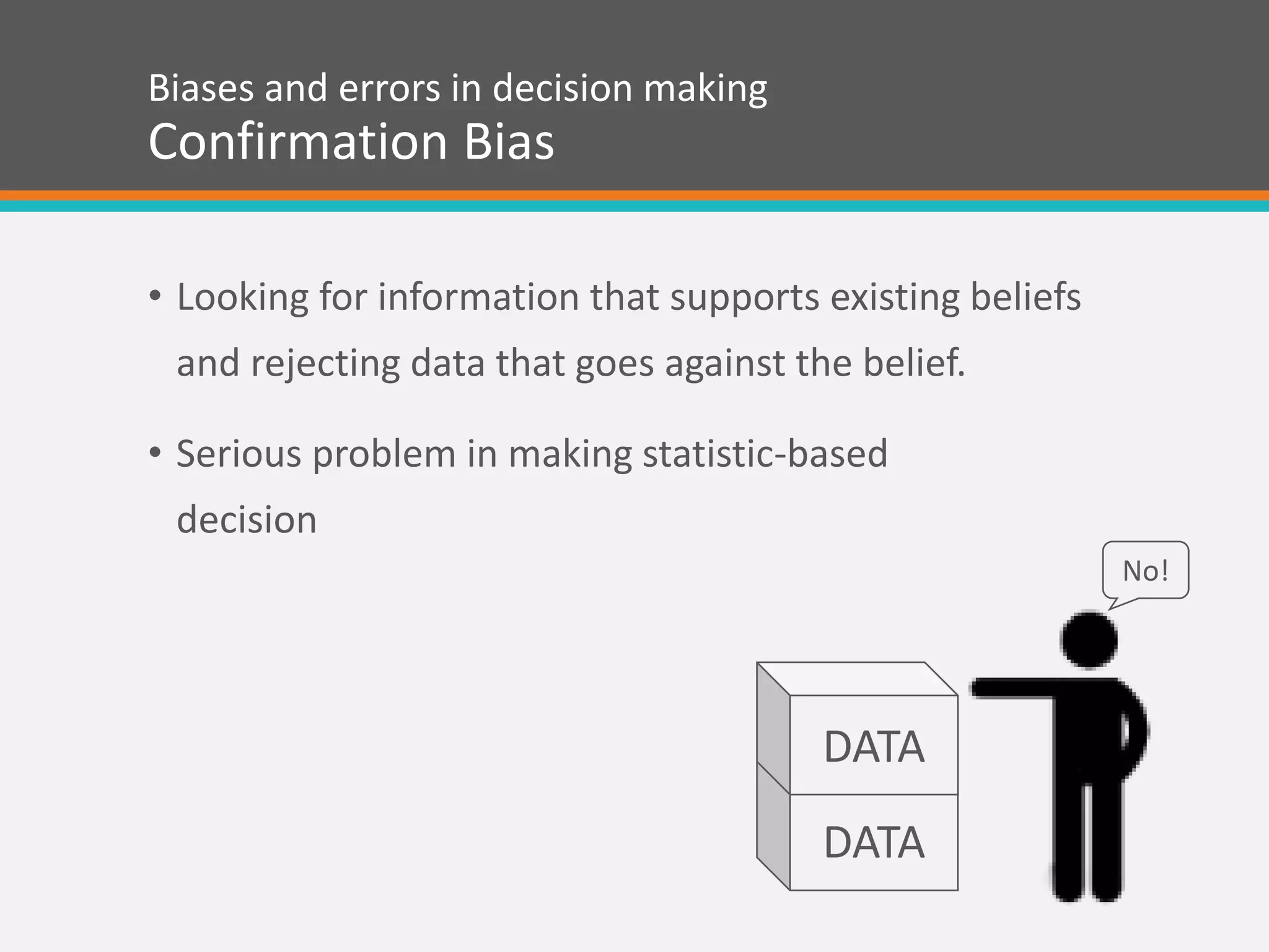 Biases and errors in decision making
Confirmation Bias
DATA
No!
• Looking for information that supports existing beliefs
and rejecting data that goes against the belief.
• Serious problem in making statistic-based
decision
DATA
 