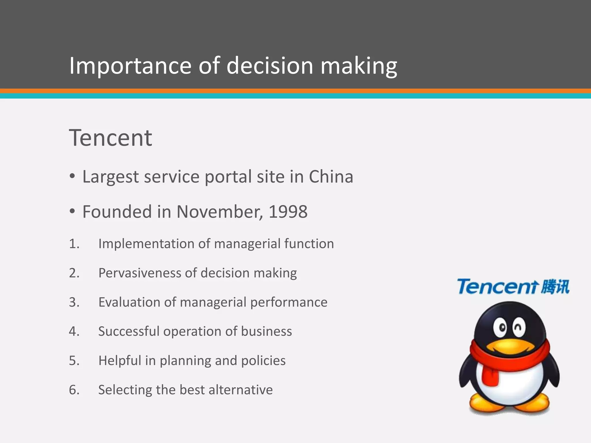 Importance of decision making
Tencent
• Largest service portal site in China
• Founded in November, 1998
1. Implementation of managerial function
2. Pervasiveness of decision making
3. Evaluation of managerial performance
4. Successful operation of business
5. Helpful in planning and policies
6. Selecting the best alternative
 