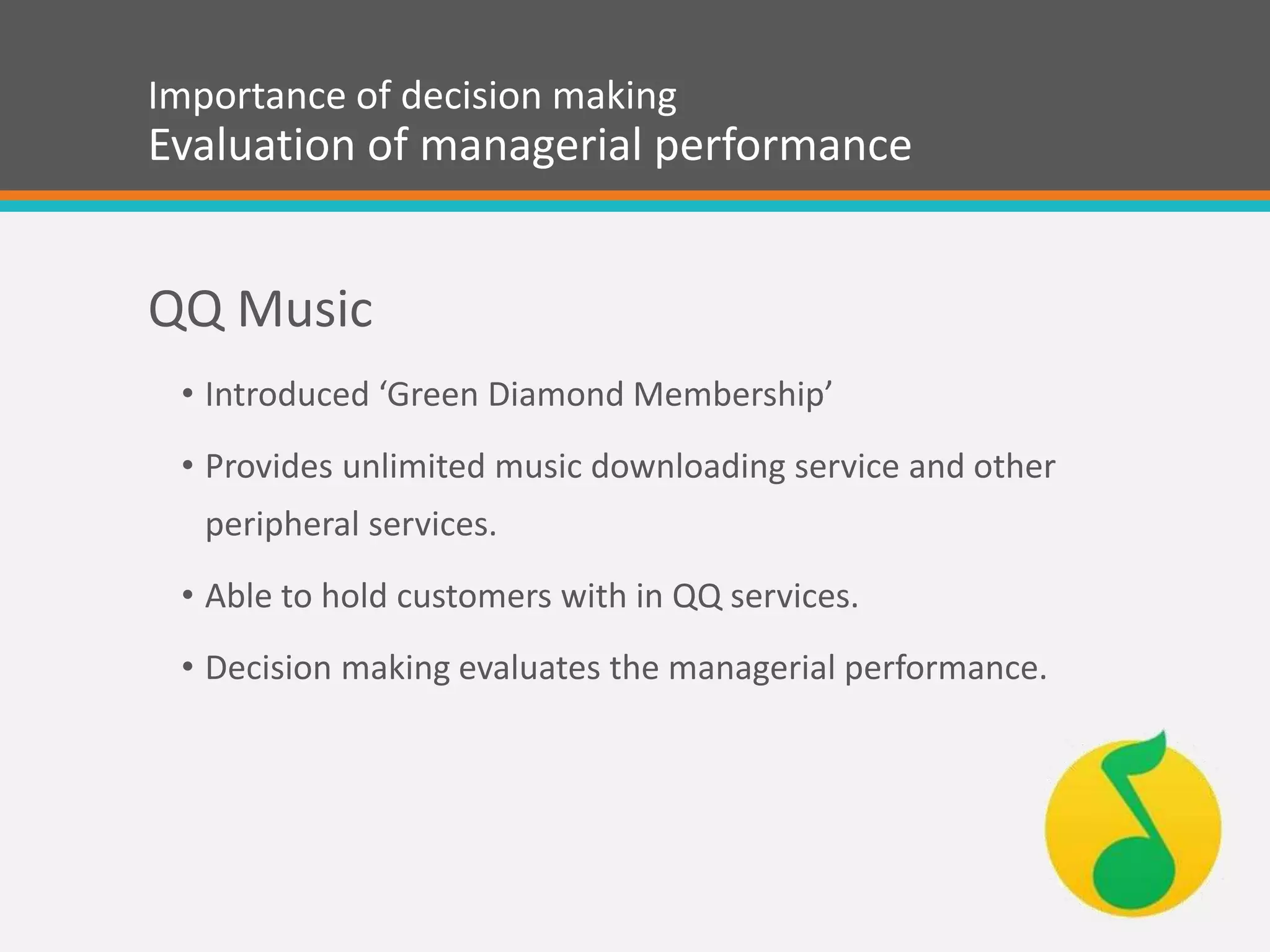 Importance of decision making
Evaluation of managerial performance
QQ Music
• Introduced ‘Green Diamond Membership’
• Provides unlimited music downloading service and other
peripheral services.
• Able to hold customers with in QQ services.
• Decision making evaluates the managerial performance.
 