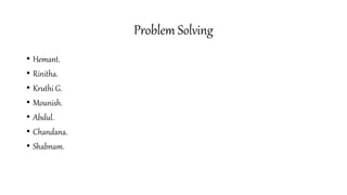 Problem Solving
• Hemant.
• Rinitha.
• Kruthi G.
• Mounish.
• Abdul.
• Chandana.
• Shabnam.
 