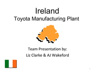 Ireland Toyota Manufacturing Plant  Team Presentation by:  Liz Clarke & AJ Wakeford  