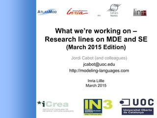What we’re working on –
Research lines on MDE and SE
(March 2015 Edition)
Inria Lillle
March 2015
Jordi Cabot (and colleagues)
jcabot@uoc.edu
http://modeling-languages.com
 