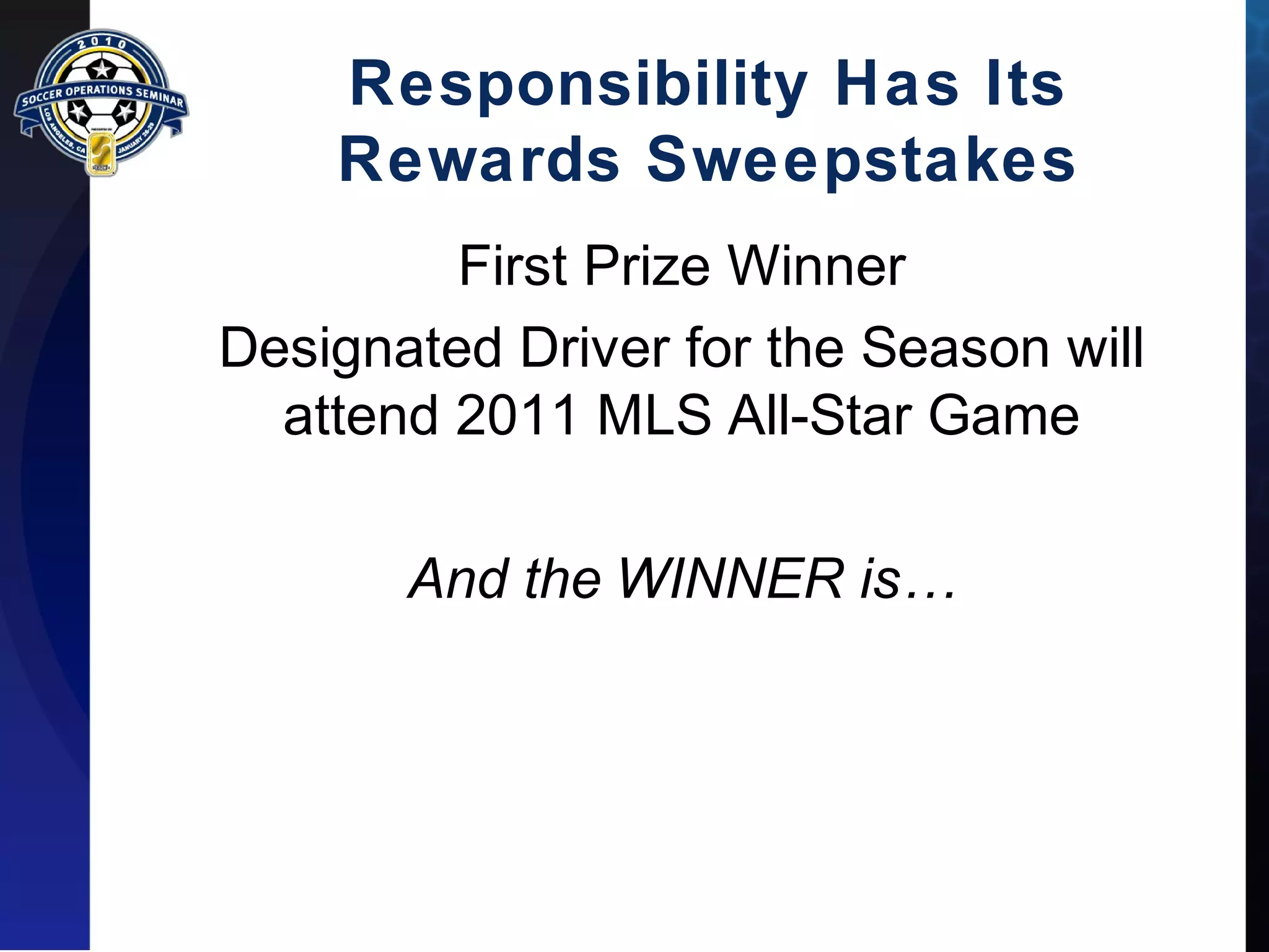 Responsibility Has Its 
Rewards Sweepstakes 
First Prize Winner 
Designated Driver for the Season will 
attend 2011 MLS All-Star Game 
And the WINNER is… 
 