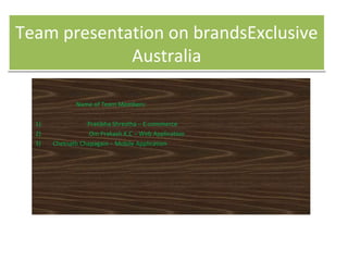 Team presentation on brandsExclusive
Australia
Team presentation on brandsExclusive
Australia
Name of Team Members:
1) Pratibha Shrestha – E-commerce
2) Om Prakash K.C – Web Application
3) Chetnath Chapagain – Mobile Application
 