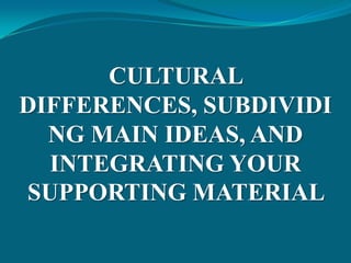 CULTURAL
DIFFERENCES, SUBDIVIDI
  NG MAIN IDEAS, AND
  INTEGRATING YOUR
SUPPORTING MATERIAL
 