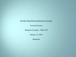 Riordan Manufacturing Business Systems
xxxxxxxxxxxxx
Business Systems – BSA/310

January 12, 2013
Instructor

 